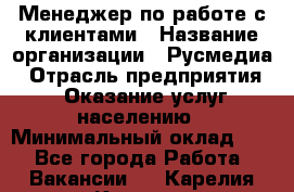 Менеджер по работе с клиентами › Название организации ­ Русмедиа › Отрасль предприятия ­ Оказание услуг населению › Минимальный оклад ­ 1 - Все города Работа » Вакансии   . Карелия респ.,Костомукша г.